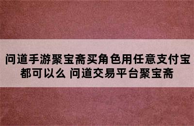 问道手游聚宝斋买角色用任意支付宝都可以么 问道交易平台聚宝斋